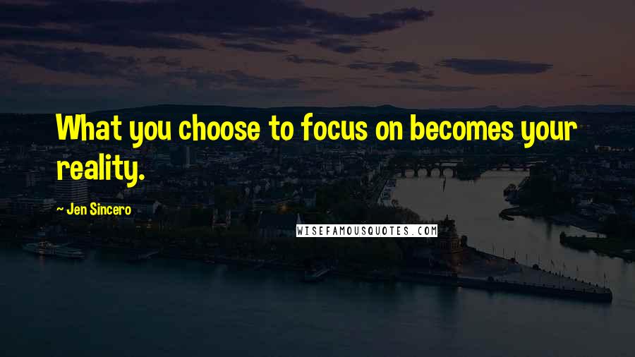 Jen Sincero Quotes: What you choose to focus on becomes your reality.