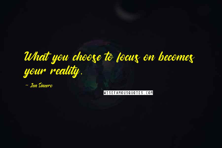 Jen Sincero Quotes: What you choose to focus on becomes your reality.