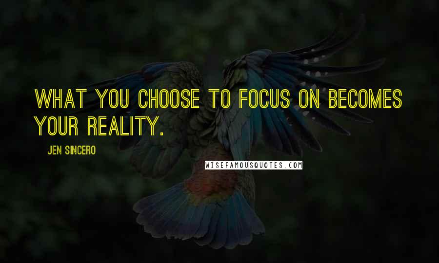 Jen Sincero Quotes: What you choose to focus on becomes your reality.