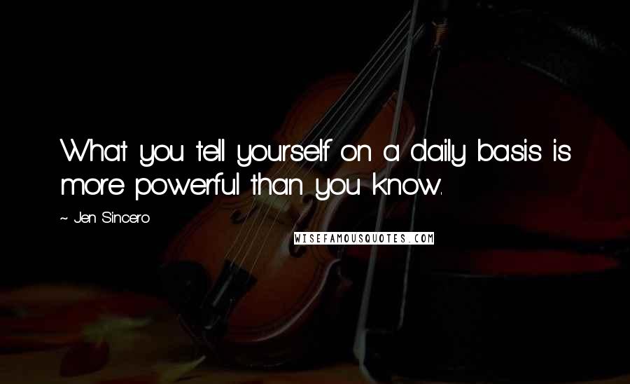 Jen Sincero Quotes: What you tell yourself on a daily basis is more powerful than you know.