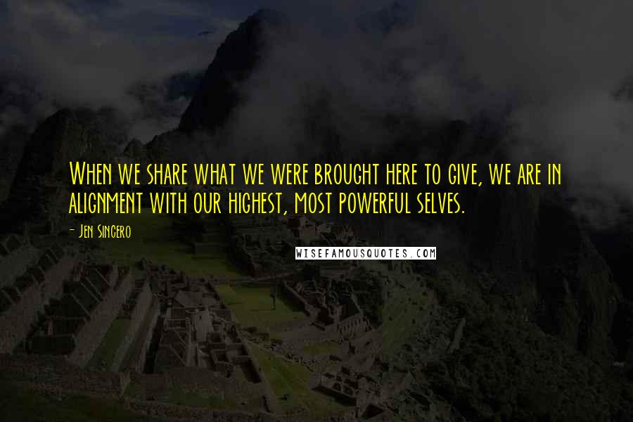 Jen Sincero Quotes: When we share what we were brought here to give, we are in alignment with our highest, most powerful selves.