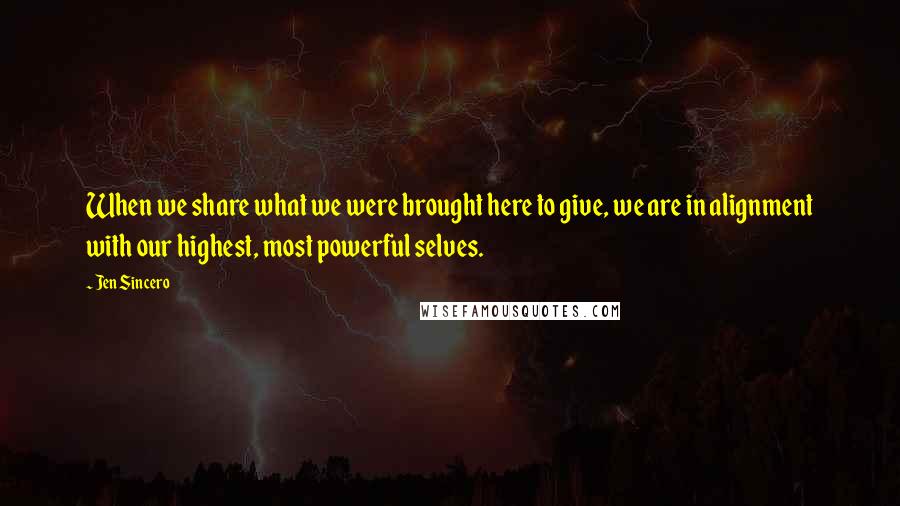 Jen Sincero Quotes: When we share what we were brought here to give, we are in alignment with our highest, most powerful selves.