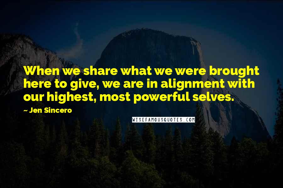 Jen Sincero Quotes: When we share what we were brought here to give, we are in alignment with our highest, most powerful selves.