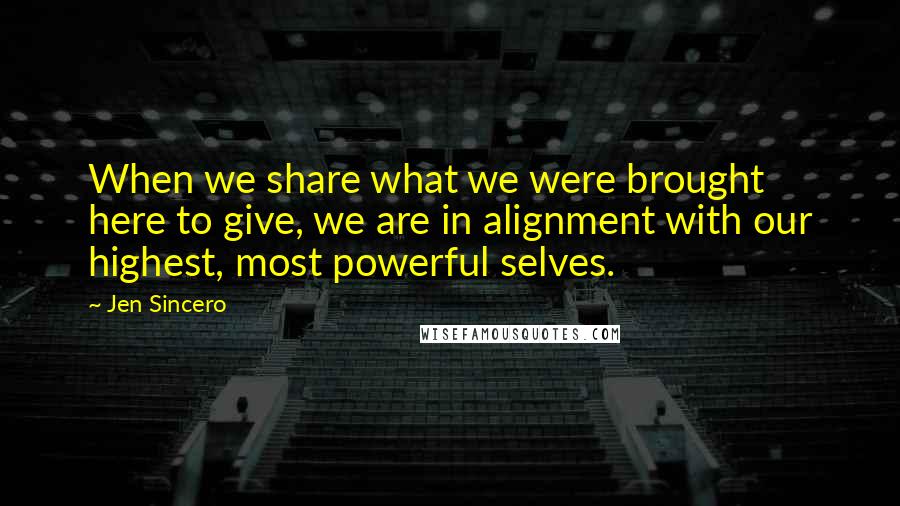 Jen Sincero Quotes: When we share what we were brought here to give, we are in alignment with our highest, most powerful selves.