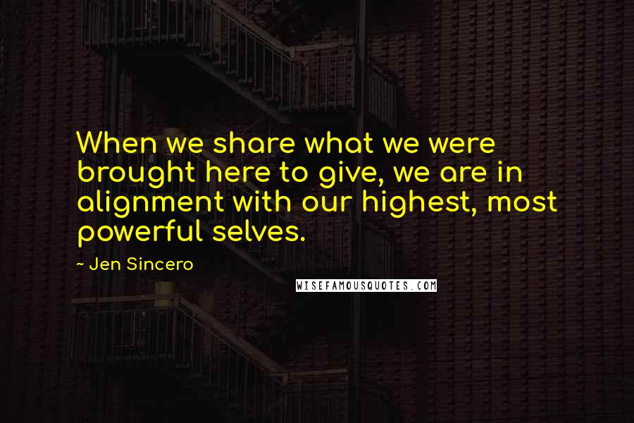 Jen Sincero Quotes: When we share what we were brought here to give, we are in alignment with our highest, most powerful selves.