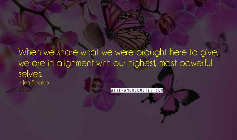 Jen Sincero Quotes: When we share what we were brought here to give, we are in alignment with our highest, most powerful selves.