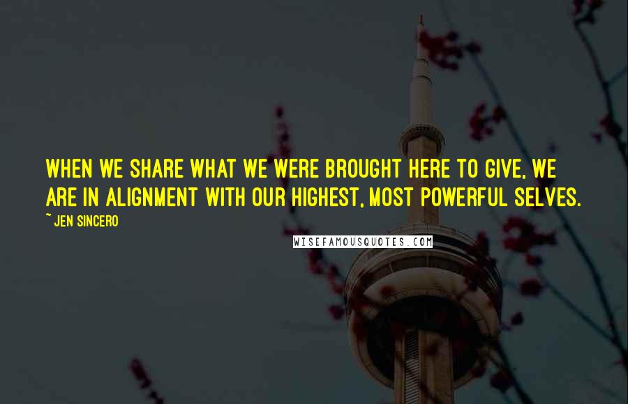 Jen Sincero Quotes: When we share what we were brought here to give, we are in alignment with our highest, most powerful selves.