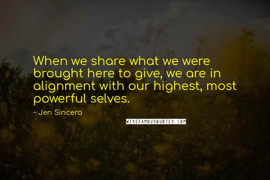 Jen Sincero Quotes: When we share what we were brought here to give, we are in alignment with our highest, most powerful selves.