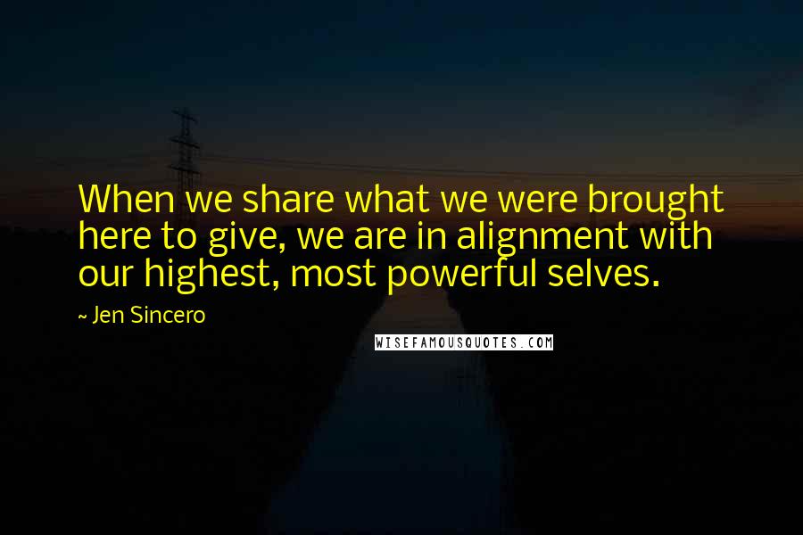 Jen Sincero Quotes: When we share what we were brought here to give, we are in alignment with our highest, most powerful selves.