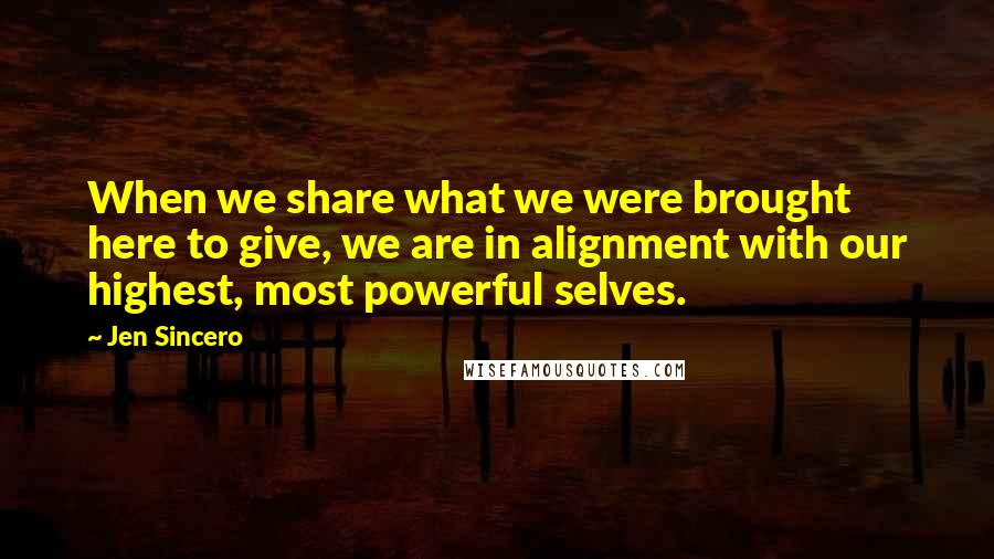 Jen Sincero Quotes: When we share what we were brought here to give, we are in alignment with our highest, most powerful selves.