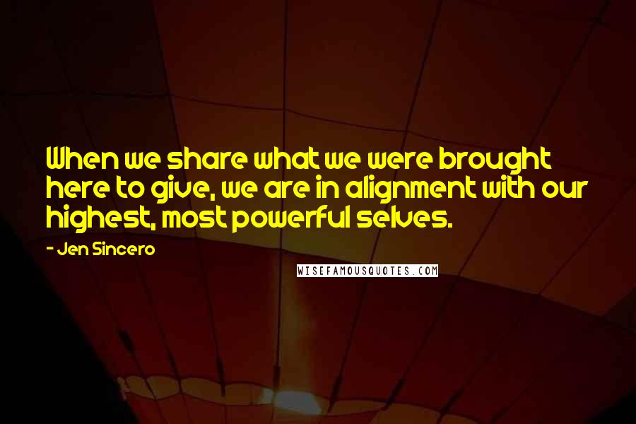 Jen Sincero Quotes: When we share what we were brought here to give, we are in alignment with our highest, most powerful selves.