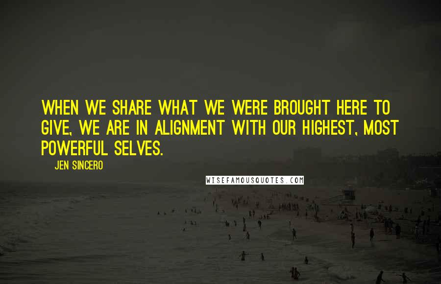 Jen Sincero Quotes: When we share what we were brought here to give, we are in alignment with our highest, most powerful selves.
