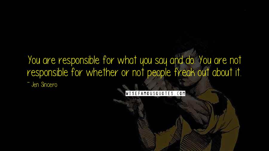 Jen Sincero Quotes: You are responsible for what you say and do. You are not responsible for whether or not people freak out about it.