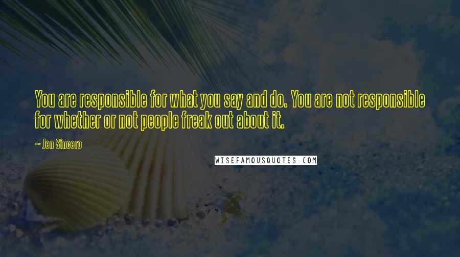 Jen Sincero Quotes: You are responsible for what you say and do. You are not responsible for whether or not people freak out about it.