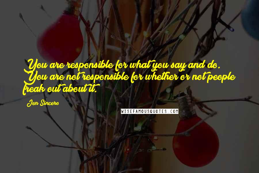 Jen Sincero Quotes: You are responsible for what you say and do. You are not responsible for whether or not people freak out about it.