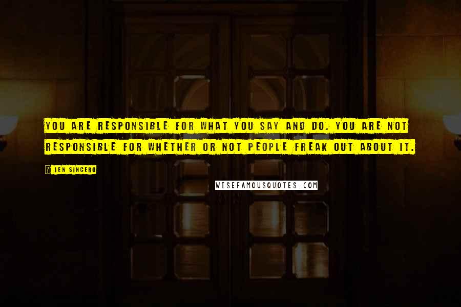 Jen Sincero Quotes: You are responsible for what you say and do. You are not responsible for whether or not people freak out about it.