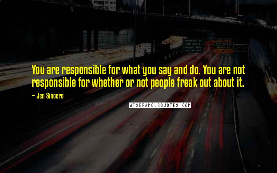 Jen Sincero Quotes: You are responsible for what you say and do. You are not responsible for whether or not people freak out about it.