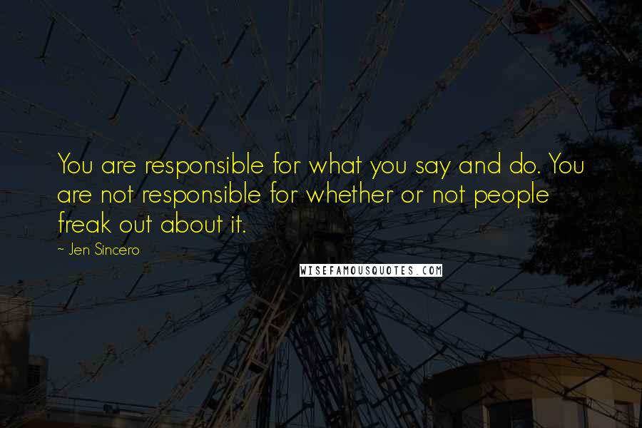 Jen Sincero Quotes: You are responsible for what you say and do. You are not responsible for whether or not people freak out about it.