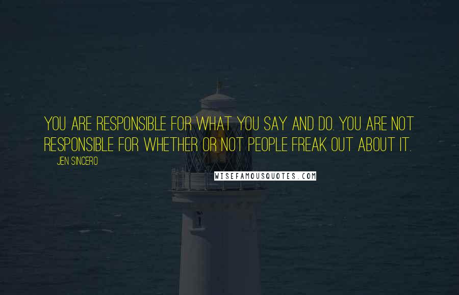 Jen Sincero Quotes: You are responsible for what you say and do. You are not responsible for whether or not people freak out about it.