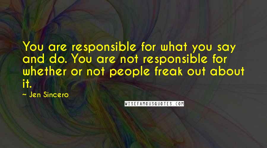 Jen Sincero Quotes: You are responsible for what you say and do. You are not responsible for whether or not people freak out about it.