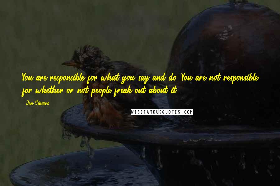 Jen Sincero Quotes: You are responsible for what you say and do. You are not responsible for whether or not people freak out about it.