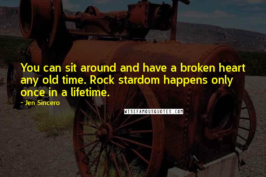 Jen Sincero Quotes: You can sit around and have a broken heart any old time. Rock stardom happens only once in a lifetime.