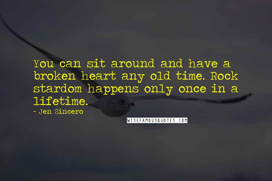 Jen Sincero Quotes: You can sit around and have a broken heart any old time. Rock stardom happens only once in a lifetime.