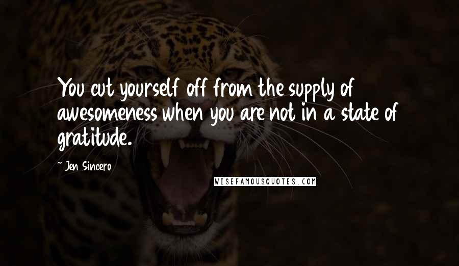 Jen Sincero Quotes: You cut yourself off from the supply of awesomeness when you are not in a state of gratitude.