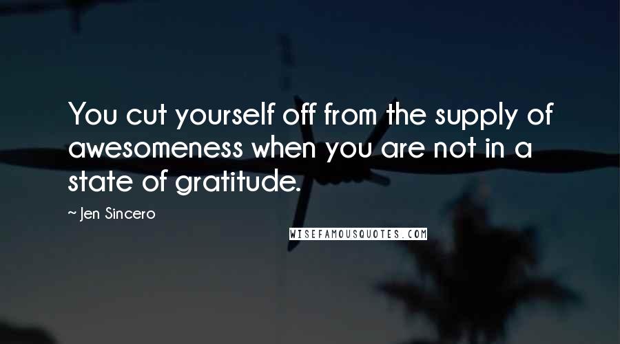 Jen Sincero Quotes: You cut yourself off from the supply of awesomeness when you are not in a state of gratitude.