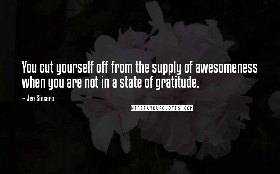 Jen Sincero Quotes: You cut yourself off from the supply of awesomeness when you are not in a state of gratitude.