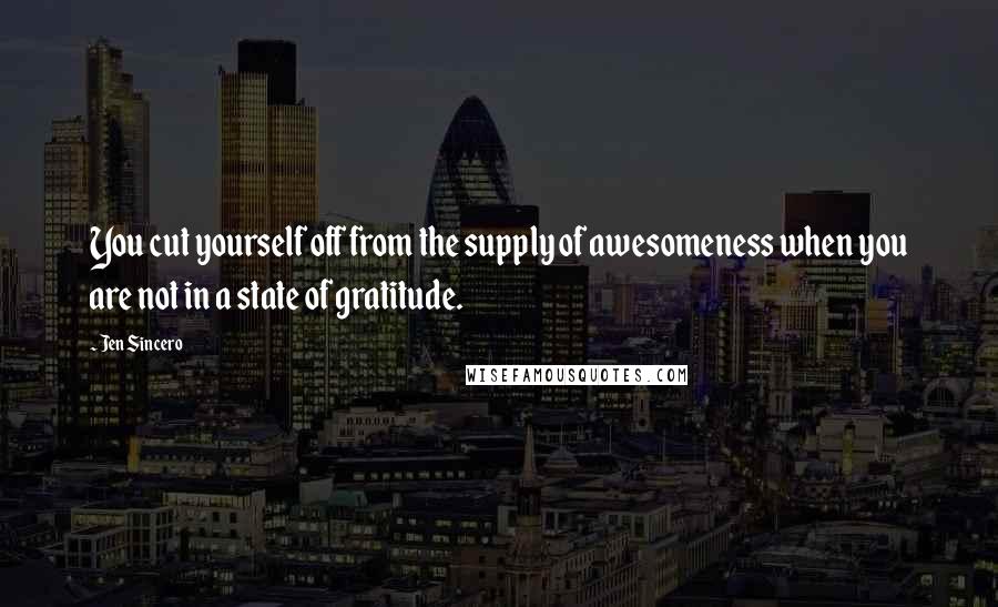 Jen Sincero Quotes: You cut yourself off from the supply of awesomeness when you are not in a state of gratitude.