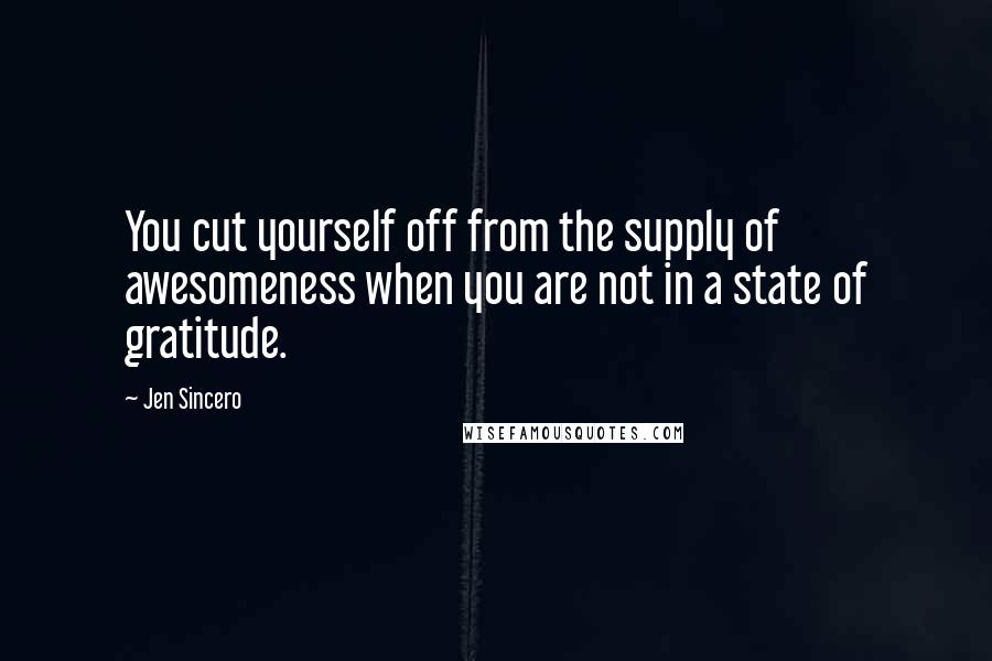 Jen Sincero Quotes: You cut yourself off from the supply of awesomeness when you are not in a state of gratitude.