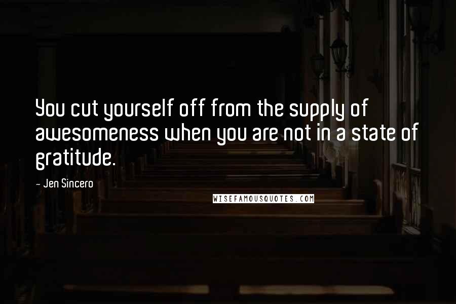 Jen Sincero Quotes: You cut yourself off from the supply of awesomeness when you are not in a state of gratitude.