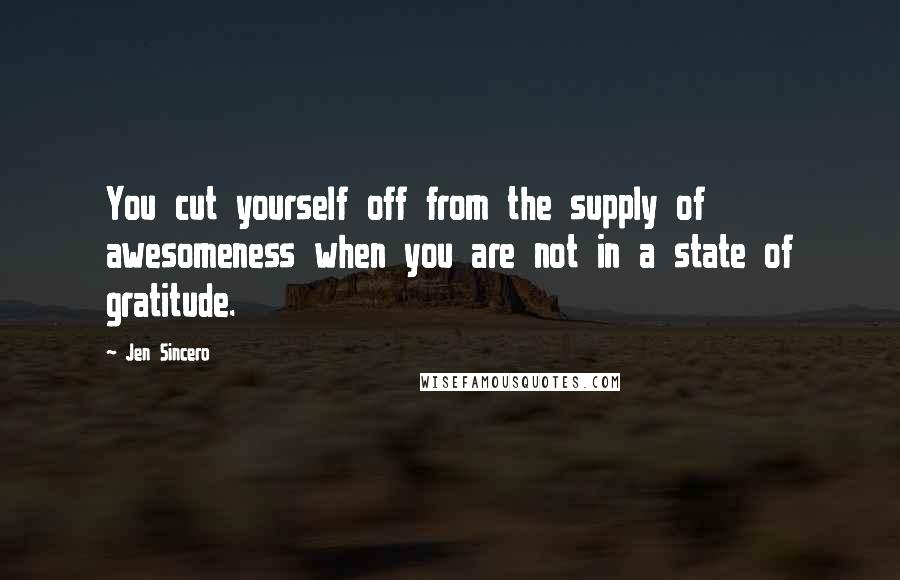 Jen Sincero Quotes: You cut yourself off from the supply of awesomeness when you are not in a state of gratitude.