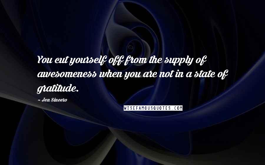 Jen Sincero Quotes: You cut yourself off from the supply of awesomeness when you are not in a state of gratitude.