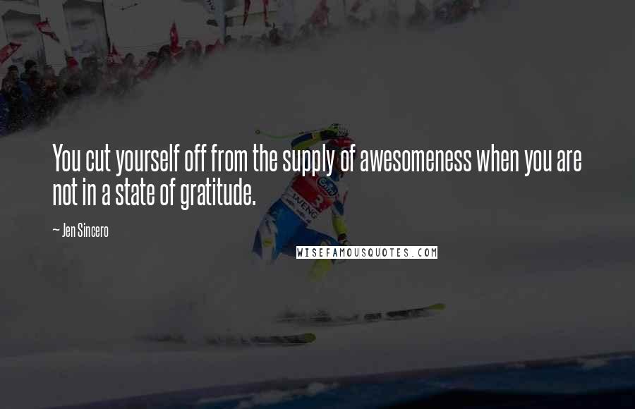 Jen Sincero Quotes: You cut yourself off from the supply of awesomeness when you are not in a state of gratitude.