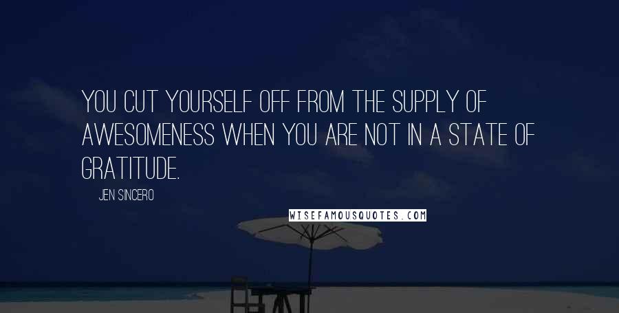 Jen Sincero Quotes: You cut yourself off from the supply of awesomeness when you are not in a state of gratitude.