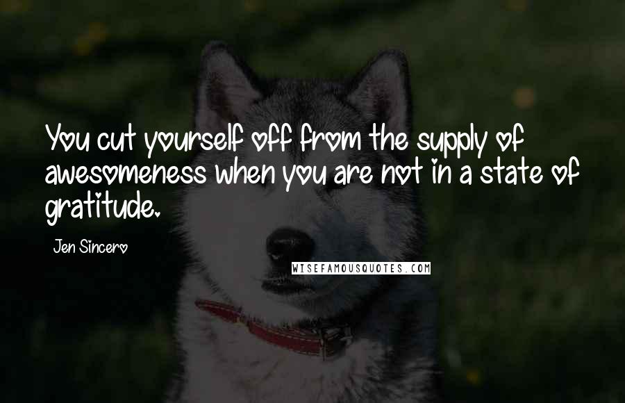 Jen Sincero Quotes: You cut yourself off from the supply of awesomeness when you are not in a state of gratitude.