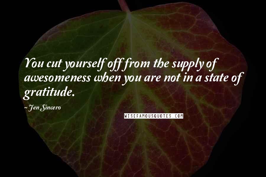 Jen Sincero Quotes: You cut yourself off from the supply of awesomeness when you are not in a state of gratitude.