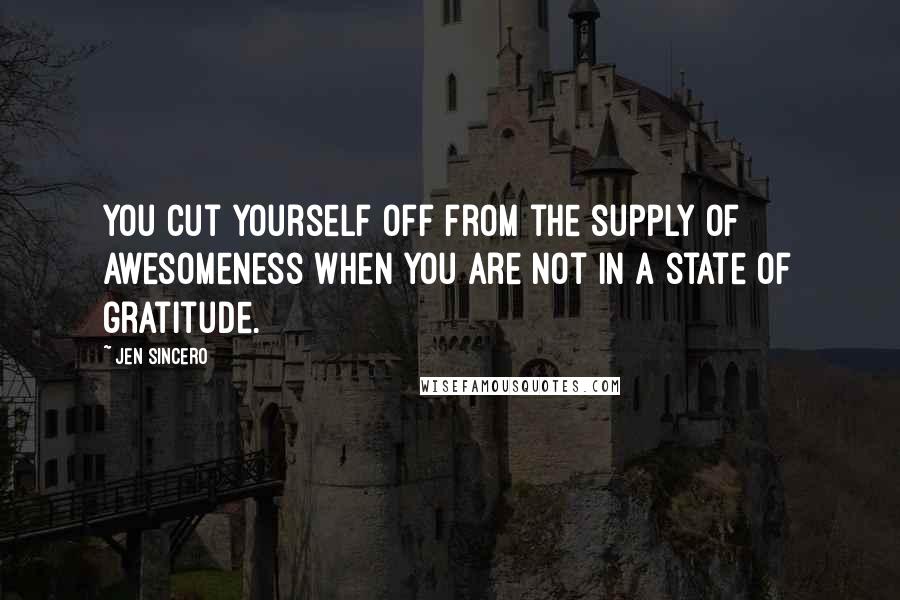 Jen Sincero Quotes: You cut yourself off from the supply of awesomeness when you are not in a state of gratitude.