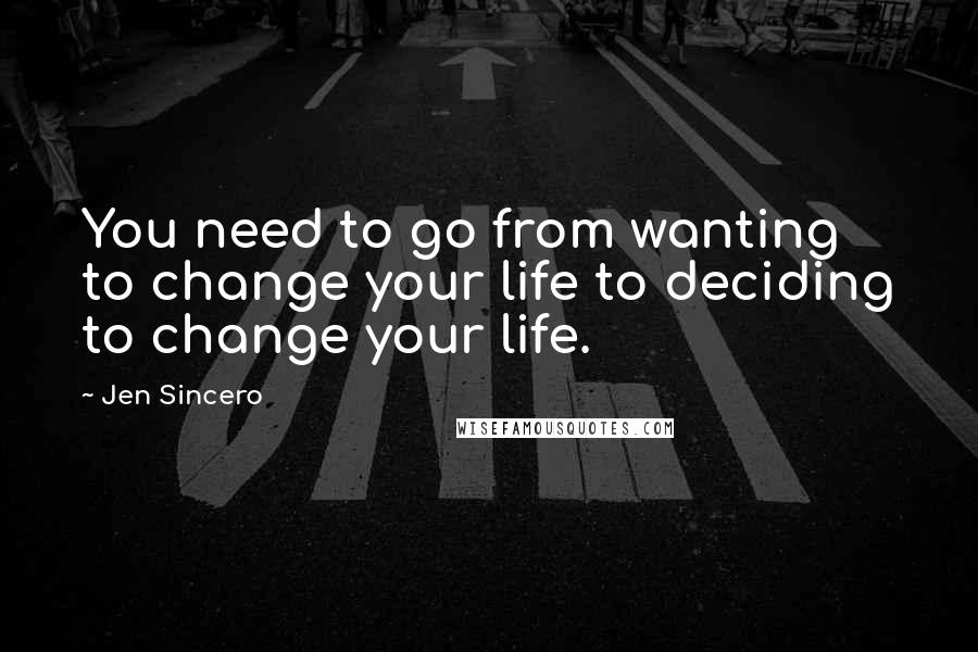 Jen Sincero Quotes: You need to go from wanting to change your life to deciding to change your life.