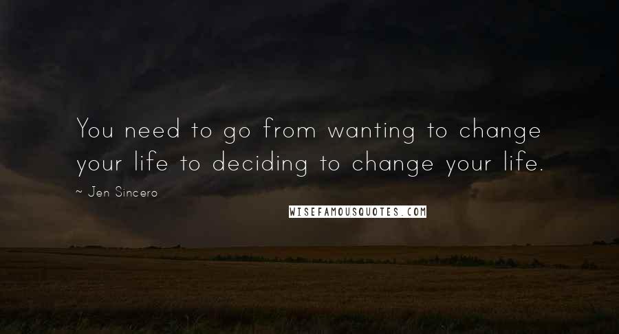 Jen Sincero Quotes: You need to go from wanting to change your life to deciding to change your life.
