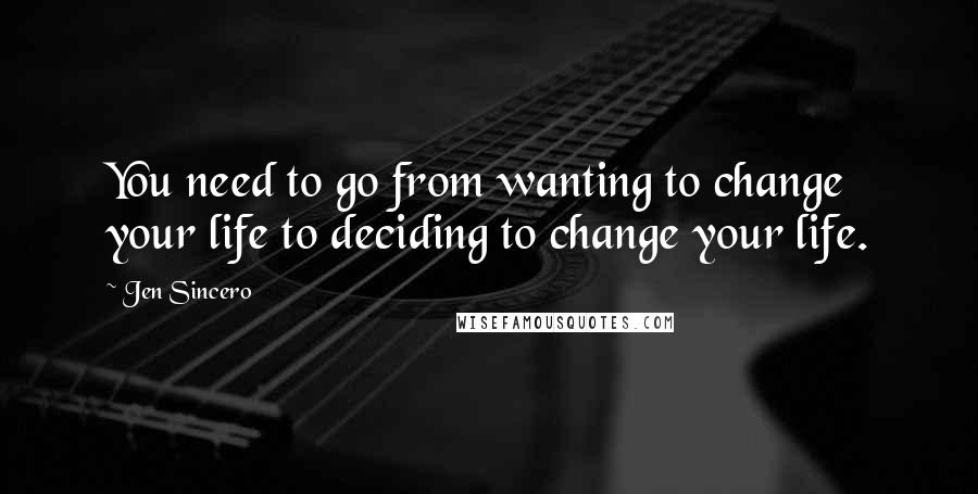 Jen Sincero Quotes: You need to go from wanting to change your life to deciding to change your life.