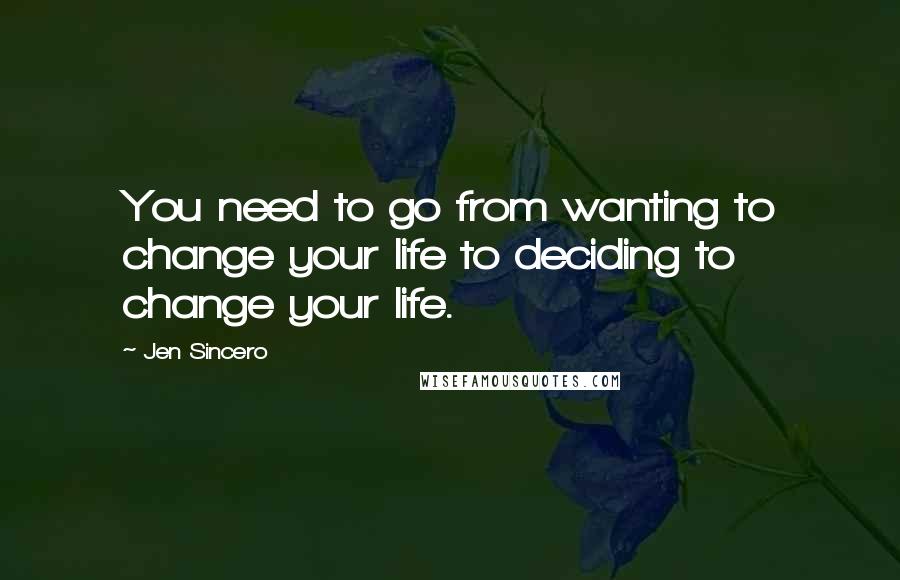 Jen Sincero Quotes: You need to go from wanting to change your life to deciding to change your life.