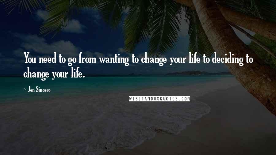 Jen Sincero Quotes: You need to go from wanting to change your life to deciding to change your life.