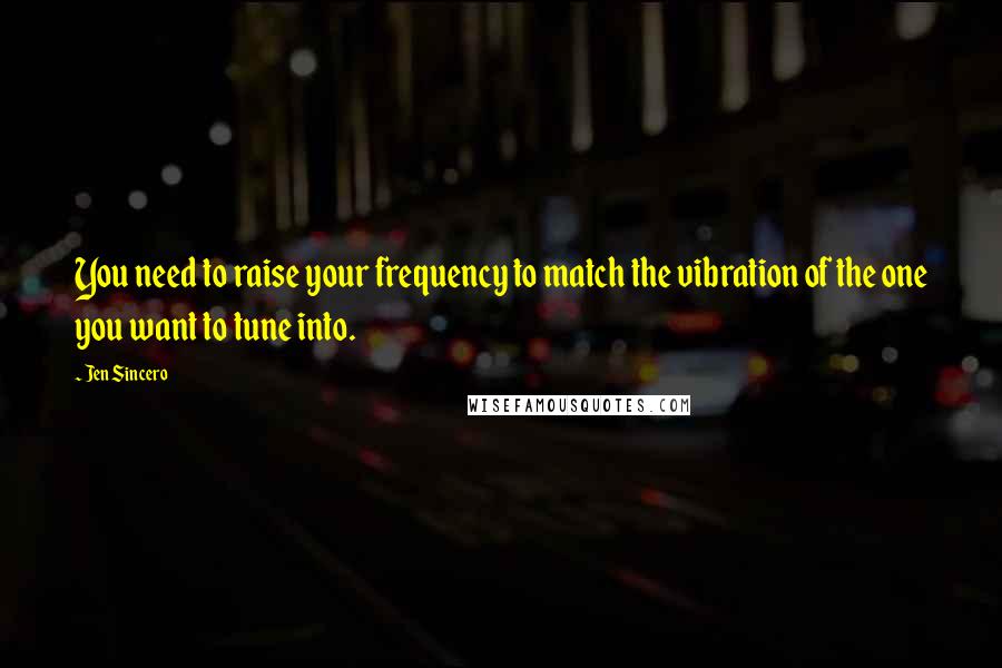 Jen Sincero Quotes: You need to raise your frequency to match the vibration of the one you want to tune into.