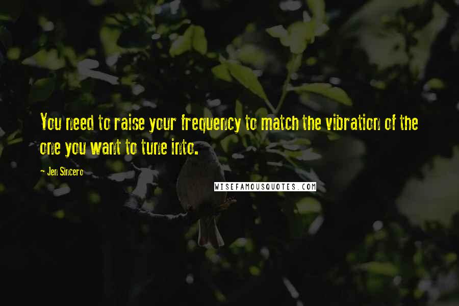 Jen Sincero Quotes: You need to raise your frequency to match the vibration of the one you want to tune into.