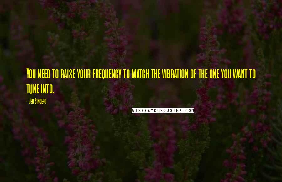 Jen Sincero Quotes: You need to raise your frequency to match the vibration of the one you want to tune into.