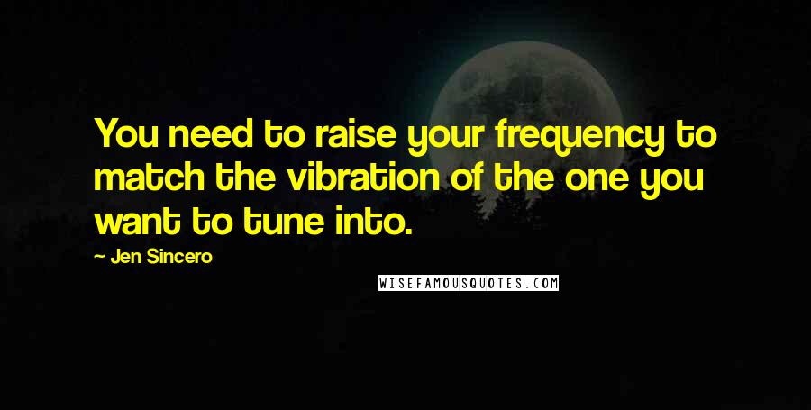 Jen Sincero Quotes: You need to raise your frequency to match the vibration of the one you want to tune into.