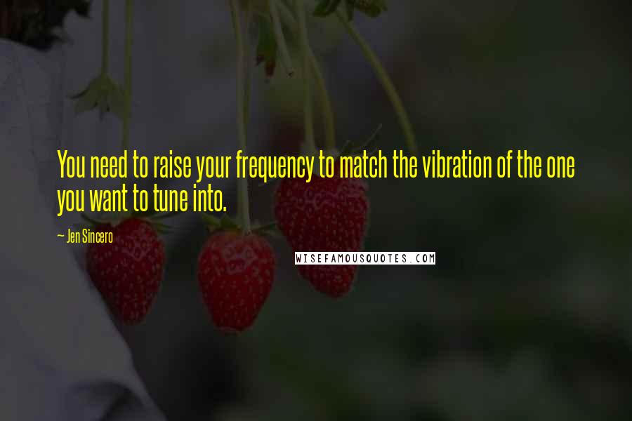 Jen Sincero Quotes: You need to raise your frequency to match the vibration of the one you want to tune into.